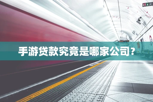 手游贷款究竟是哪家公司？