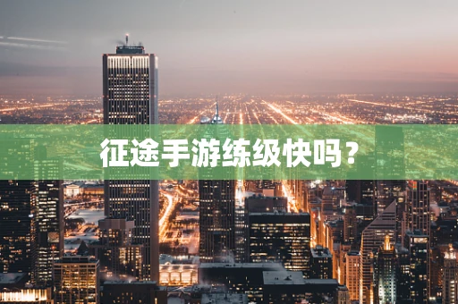 征途手游练级快吗？