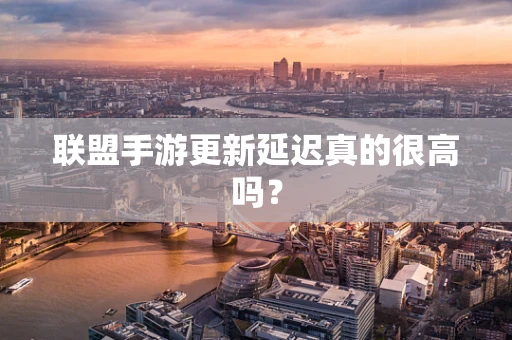 联盟手游更新延迟真的很高吗？