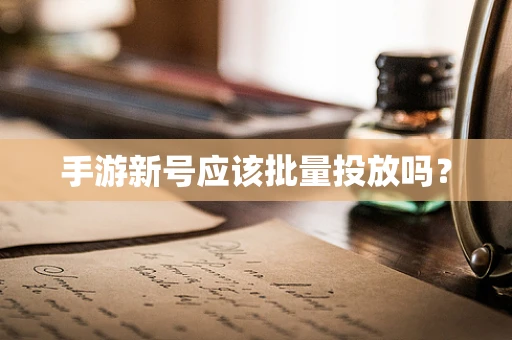 手游新号应该批量投放吗？