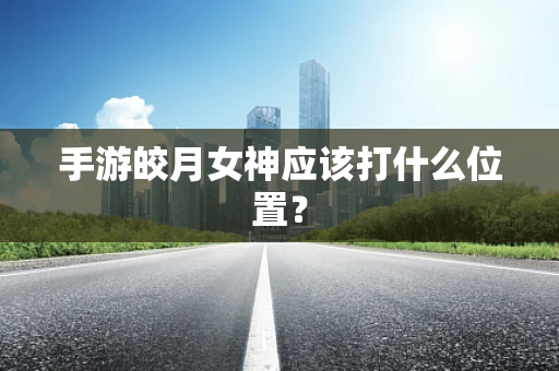 手游皎月女神应该打什么位置？