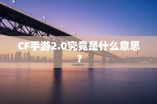 CF手游2.0究竟是什么意思？