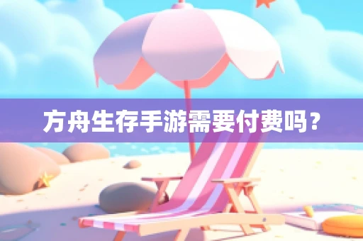方舟生存手游需要付费吗？