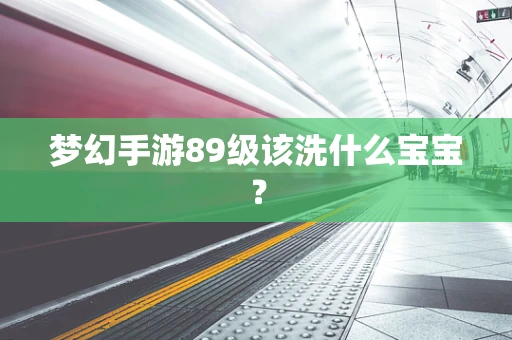 梦幻手游89级该洗什么宝宝？
