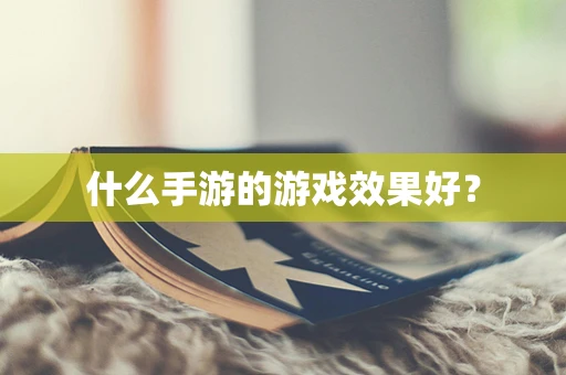 什么手游的游戏效果好？