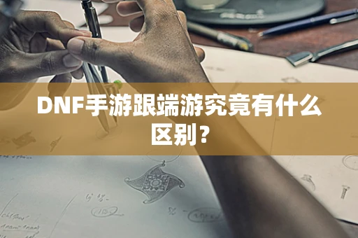 DNF手游跟端游究竟有什么区别？