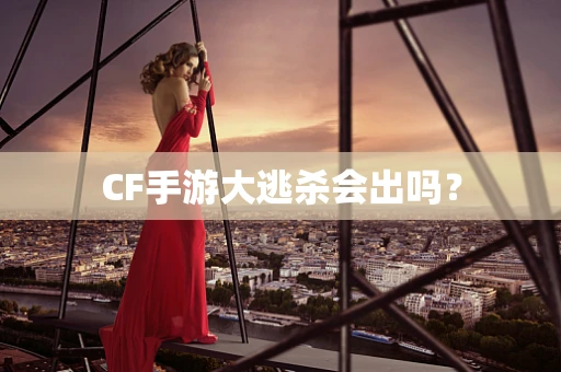 CF手游大逃杀会出吗？