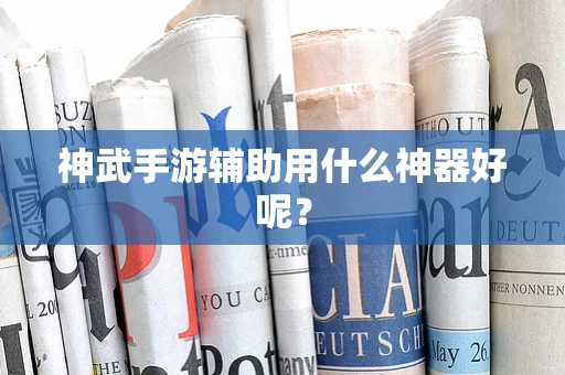 神武手游辅助用什么神器好呢？