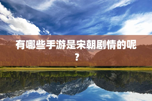 有哪些手游是宋朝剧情的呢？