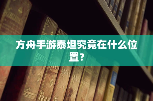 方舟手游泰坦究竟在什么位置？