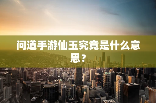 问道手游仙玉究竟是什么意思？