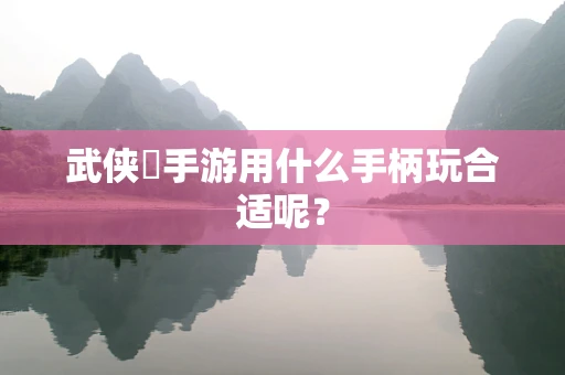 武侠乂手游用什么手柄玩合适呢？