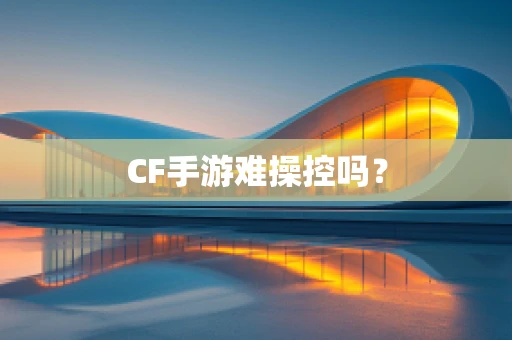 CF手游难操控吗？