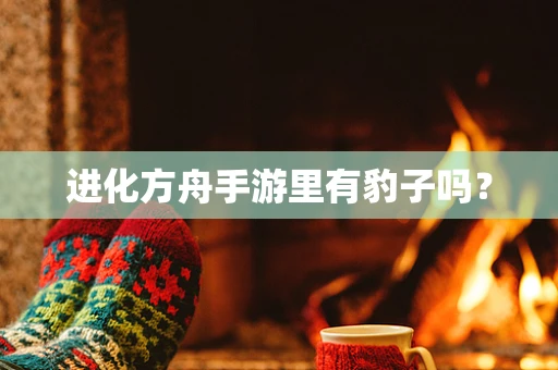 进化方舟手游里有豹子吗？