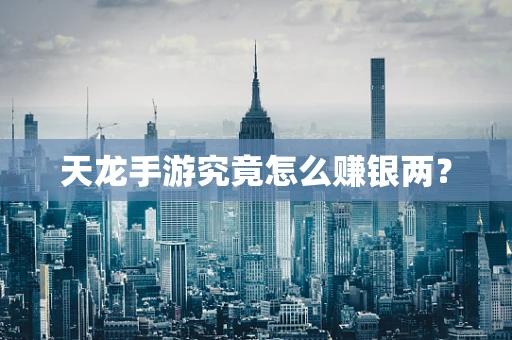 天龙手游究竟怎么赚银两？