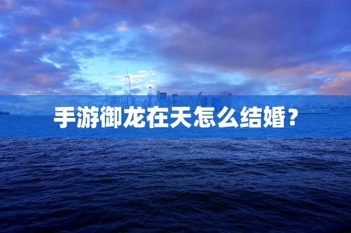 手游御龙在天怎么结婚？