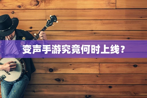 变声手游究竟何时上线？