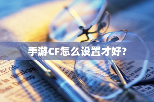 手游CF怎么设置才好？