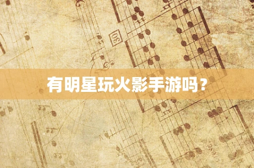 有明星玩火影手游吗？