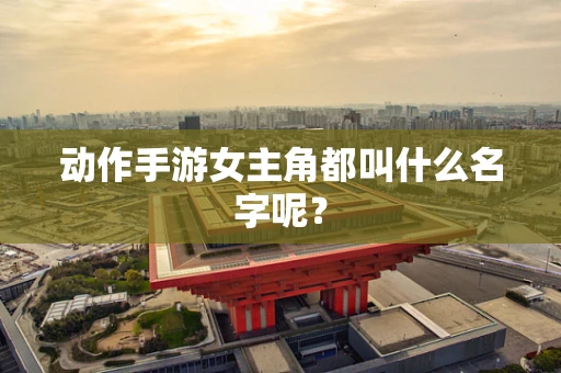 动作手游女主角都叫什么名字呢？