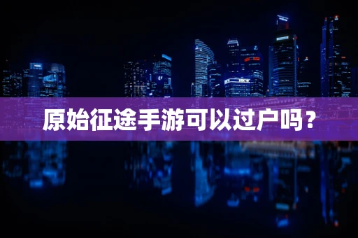 原始征途手游可以过户吗？