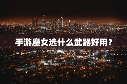 手游魔女选什么武器好用？