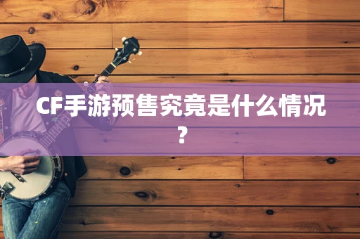 CF手游预售究竟是什么情况？