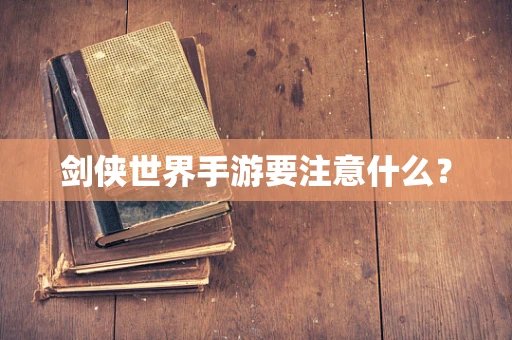 剑侠世界手游要注意什么？