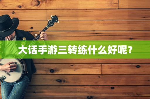 大话手游三转练什么好呢？
