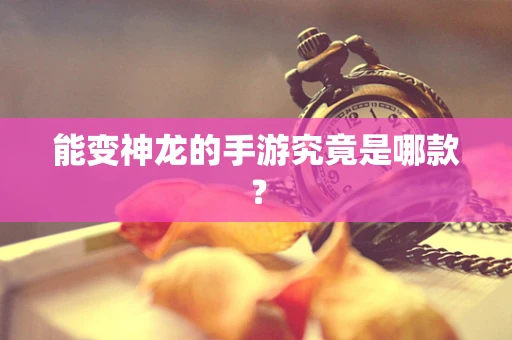 能变神龙的手游究竟是哪款？