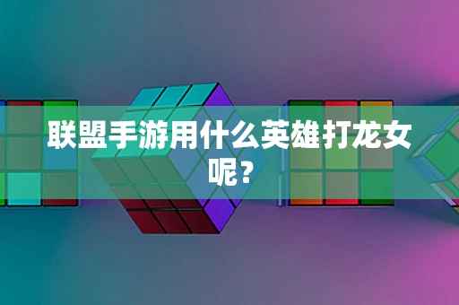 联盟手游用什么英雄打龙女呢？