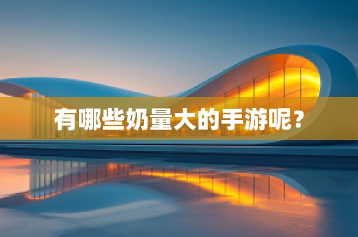 有哪些奶量大的手游呢？