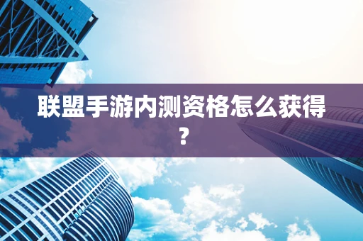联盟手游内测资格怎么获得？