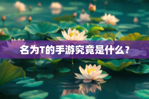名为T的手游究竟是什么？