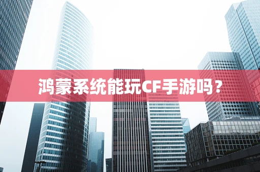 鸿蒙系统能玩CF手游吗？