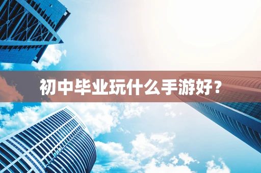初中毕业玩什么手游好？