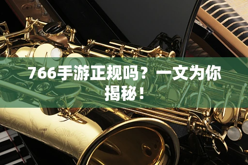 766手游正规吗？一文为你揭秘！