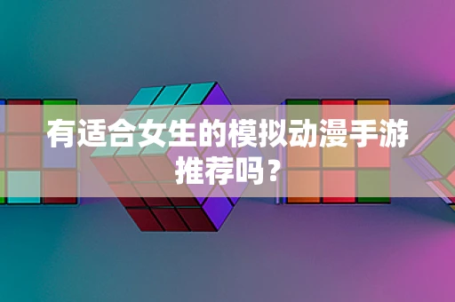 有适合女生的模拟动漫手游推荐吗？