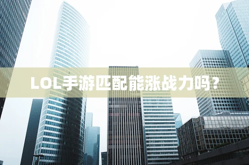 LOL手游匹配能涨战力吗？