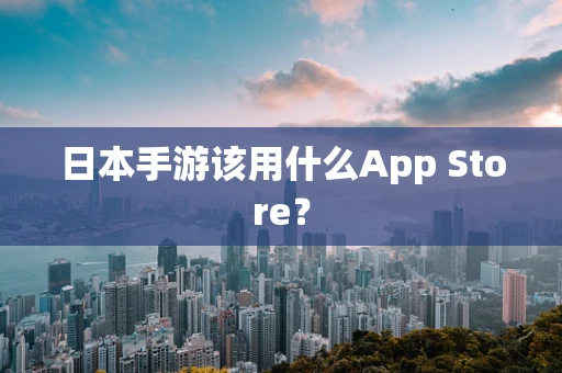 日本手游该用什么App Store？