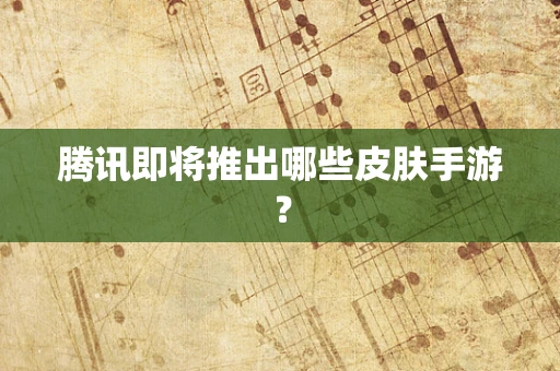腾讯即将推出哪些皮肤手游？
