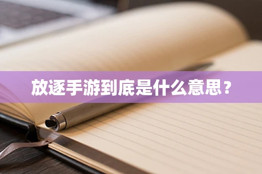 放逐手游到底是什么意思？