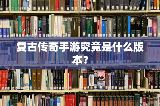 复古传奇手游究竟是什么版本？