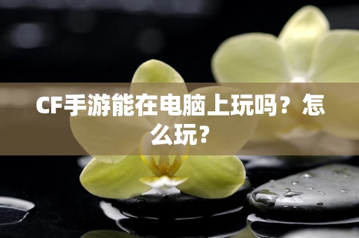 CF手游能在电脑上玩吗？怎么玩？