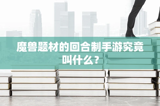 魔兽题材的回合制手游究竟叫什么？