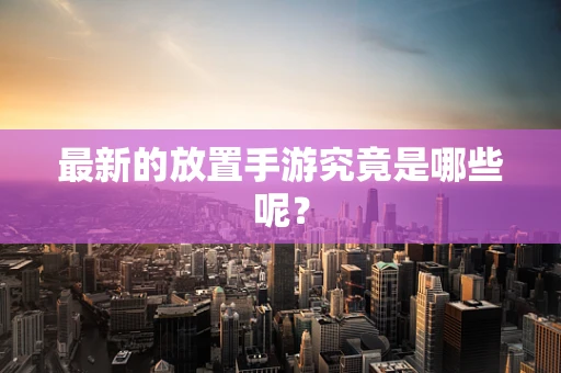 最新的放置手游究竟是哪些呢？