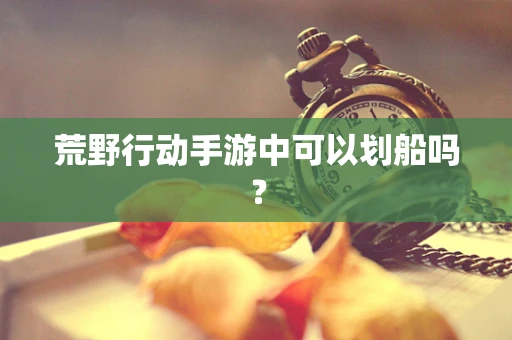 荒野行动手游中可以划船吗？