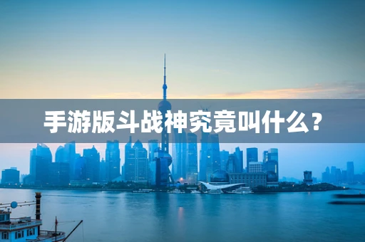 手游版斗战神究竟叫什么？