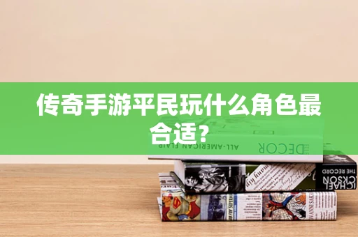 传奇手游平民玩什么角色最合适？