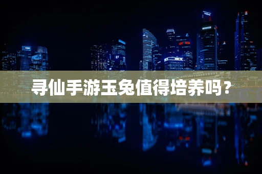 寻仙手游玉兔值得培养吗？